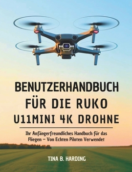 Benutzerhandbuch für die Ruko U11MINI 4K Drohne: Ihr Anfängerfreundliches Handbuch für das Fliegen – Von Echten Piloten Verwendet (German Edition)