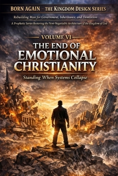 VOLUME VI — The End of Emotional Christianity: Standing When Systems Collapse (BORN AGAIN — THE KINGDOM DESIGN SERIES)