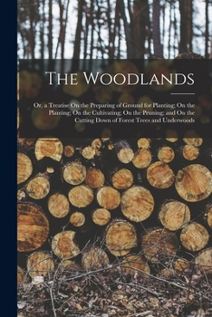 Paperback The Woodlands: Or, a Treatise On the Preparing of Ground for Planting; On the Planting; On the Cultivating; On the Pruning; and On th Book