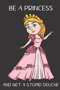 Be A Princess And Not A Stupid Douche: Funny Gag Gift for Adults: Adult Humor Lined Paperback Notebook Journal with Cartoon Art Design Cover