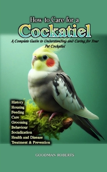 Paperback How to Care For A Cockatiel: A Complete Guide to Understanding and Caring for Your Pet Cockatiel Book