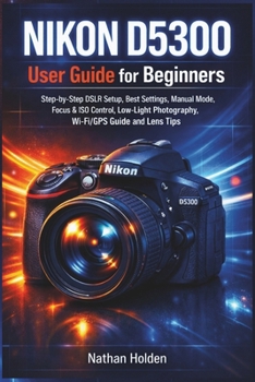 Paperback NIKON D5300 User Guide for Beginners: Step-by-Step DSLR Setup, Best Settings, Manual Mode, Focus & ISO Control, Low-Light Photography, Wi-Fi/GPS Guide Book