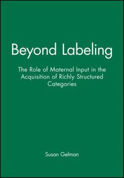 Beyond Labeling: The Role of Maternal Input in the Acquisition of Richly Structured Categories (Monographs of the Society for Research in Child Development)