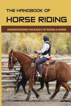 Paperback The Handbook Of Horse Riding: Understanding The Basics Of Riding A Horse: How To Ride A Horse Step By Step Book