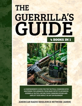 The Guerrilla's Guide 4 Books in 1: A Comprehensive Guide for the Tactical Communicator Mastering the Airwaves: From Basic Setup to Advanced Guerrilla Tactics, Secure Your Com...
