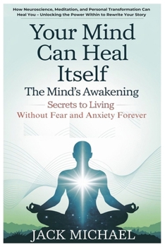 Paperback Your Mind Can Heal Itself: The Mind's Awakening - Secrets to Living Without Fear and Anxiety Forever: How Neuroscience, Meditation, and Personal Trans Book