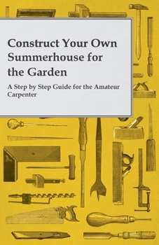 Paperback Construct Your Own Summerhouse for the Garden - A Step by Step Guide for the Amateur Carpenter Book