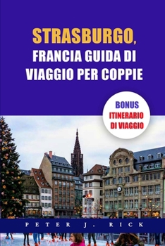 Paperback Strasburgo, Francia Guida Di Viaggio Per Coppie: Una guida aggiornata per coppie a Strasburgo: svelare il romanticismo con le principali attrazioni, d [Italian] Book