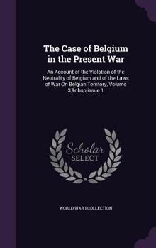 Hardcover The Case of Belgium in the Present War: An Account of the Violation of the Neutrality of Belgium and of the Laws of War on Belgian Territory, Volume 3 Book