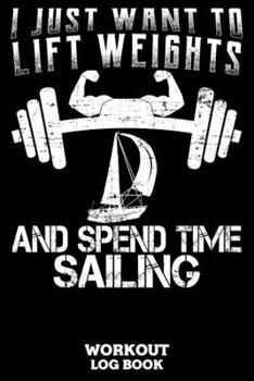 I Just Want To Lift Weights And Spend Time Sailing Workout Log Book: Workout Log Book And Fitness Journal For The Gym, Track Your Cardio And Weights Progress, 6x9, 120 Pages