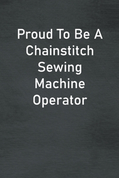 Proud To Be A Chainstitch Sewing Machine Operator: Lined Notebook For Men, Women And Co Workers