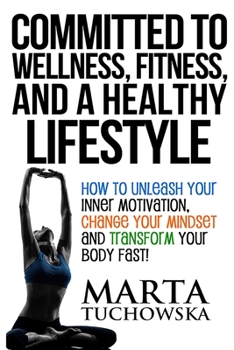 Paperback Committed to Wellness, Fitness, and a Healthy Lifestyle: How to Unleash Your Inner Motivation, Change Your Mindset, and Transform Your Body Fast! Book