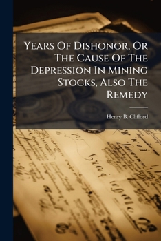 Years Of Dishonor, Or The Cause Of The Depression In Mining Stocks, Also The Remedy...