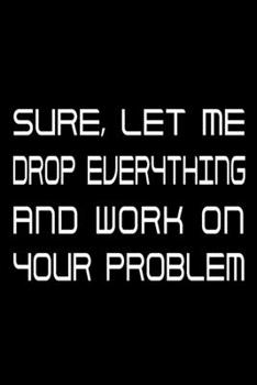 Paperback Sure, Let Me Drop Everything and Work On Your problem: Notebook To Write In Journal Note Pad Book To do List Funny Gift for Men Women Book