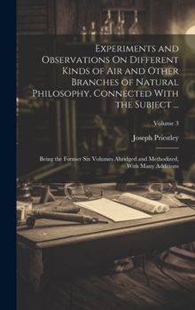 Experiments and Observations On Different Kinds of Air and Other Branches of Natural Philosophy, Connected With the Subject ...: Being the Former Six ... and Methodized, With Many Additions; Volume 3