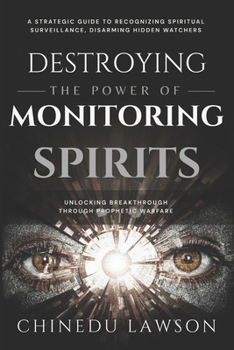 Destroying the Power of Monitoring Spirits: A Strategic Guide to Recognizing Spiritual Surveillance, Disarming Hidden Watchers and Unlocking Breakthrough Through Prophetic Warfare