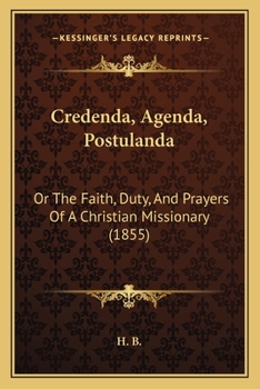 Credenda, Agenda, Postulanda: Or The Faith, Duty, And Prayers Of A Christian Missionary