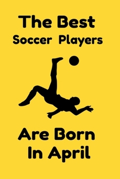 The Best Soccer Players Are Born In April: Journal Gifts For Women/Men/Colleagues/Friends. Notebook Birthday Gift for Soccer Players: Lined Notebook / Journal Gift, 120 Pages, 6x9.