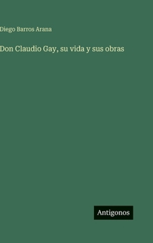 Don Claudio Gay, su vida y sus obras (Spanish Edition)