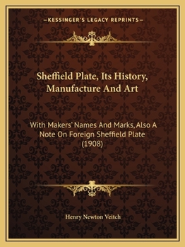 Sheffield Plate, Its History, Manufacture And Art: With Makers' Names And Marks, Also A Note On Foreign Sheffield Plate