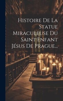 Hardcover Histoire De La Statue Miraculeuse Du Saint Enfant Jésus De Prague... [French] Book