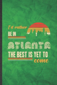 I'd Rather Be in Atlanta the Best Is Yet to Come: Funny Blank Lined Backpacking Tourist Notebook/ Journal, Graduation Appreciation Gratitude Thank You Souvenir Gag Gift, Fashionable Graphic 110 Pages