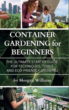 Hardcover Container Gardening for Beginners: The Ultimate Starter Guide for Techniques, Tools, and Eco-Friendly Growing Book