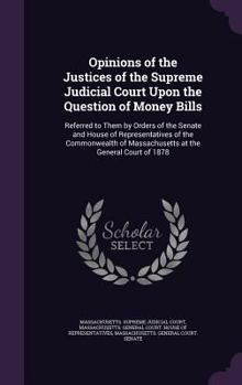 Opinions of the Justices of the Supreme Judicial Court Upon the Question of Money Bills: Referred to Them by Orders of the Senate and House of Representatives of the Commonwealth of Massachusetts at t