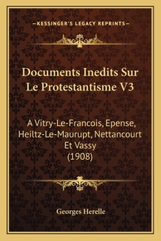 Documents Inedits Sur Le Protestantisme V3: A Vitry-Le-Francois, Epense, Heiltz-Le-Maurupt, Nettancourt Et Vassy (1908)