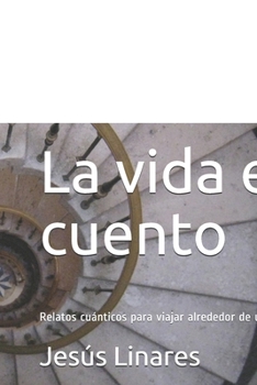 La vida es cuento: Relatos cuánticos para viajar alrededor de uno mismo