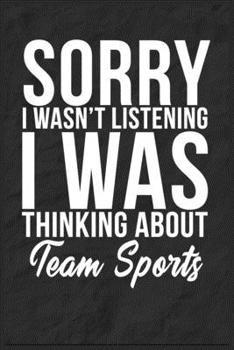 Sorry I Wasn't Listening I Was Thinking About Team Sports: 6''x9'' Team Sports Lined Writing Notebook Journal, 120 Pages, Best Novelty Birthday Santa ... Gift For Friends, Fathers, Boss, Coworkers.