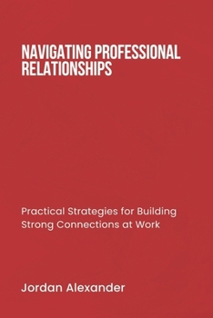 NAVIGATING PROFESSIONAL RELATIONSHIPS: Practical Strategies for Building Strong Connections at Work