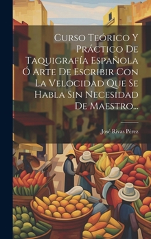 Curso Teórico Y Práctico De Taquigrafía Española Ó Arte De Escribir Con La Velocidad Que Se Habla Sin Necesidad De Maestro... (Spanish Edition)