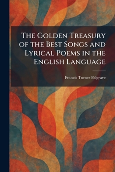 The Golden Treasury of the Best Songs and Lyrical Poems in the English Language