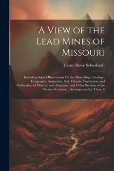 A View of the Lead Mines of Missouri: Including Some Observations On the Mineralogy, Geology, Geography, Antiquities, Soil, Climate, Population, and ... the Western Country.: Accompanied by Three E