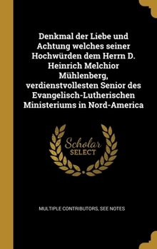 Denkmal der Liebe und Achtung welches seiner Hochwürden dem Herrn D. Heinrich Melchior Mühlenberg, verdienstvollesten Senior des Evangelisch-Lutherischen Ministeriums in Nord-America