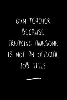 Gym Teacher Because Freaking Awesome is not an Official Job Title: Funny Office Notebook/Journal For Women/Men/Coworkers/Boss/Business Woman/Funny ... Relief Anger Management Journal(6x9 inch)