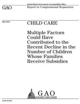 Child care :multiple factors could have contributed to the recent decline in the number of children whose families receive subsidies : report to congressional requesters.