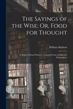 Paperback The Sayings of the Wise; Or, Food for Thought: A Book of Moral Wisdom, Gathered From the Ancient Philosophers Book