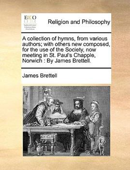 Paperback A Collection of Hymns, from Various Authors; With Others New Composed, for the Use of the Society, Now Meeting in St. Paul's Chapple, Norwich: By Jame Book