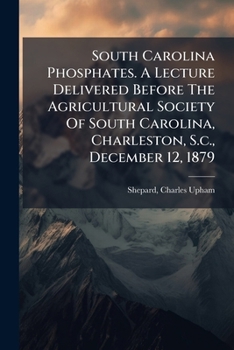 South Carolina Phosphates. A Lecture Delivered Before the Agricultural Society of South Carolina, Charleston, S.C., December 12, 1879