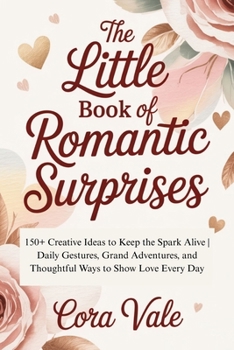 The Little BOOK Of Romantic Surprises: 150+ Creative Ideas to Keep the Spark Alive Daily Gestures, Grand Adventures, and Thoughtful Ways to Show Love