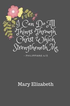 I Can Do All Things Through Christ Mary Elizabeth: Personalized KJV King James Version Philippians 4:13 Bible Verse Quote 6 x 9 Blank Lined Writing Notebook Journal, 110 Pages