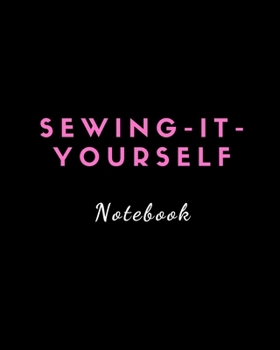 SEWING-IT-YOURSELF NOTEBOOK: For Beginners -- Sewing Journal -- Large Size 8"x10" -- Sewer Notebook -- 100 pages -- Great Gift for Sewers -- Quilter ... -- Sketch -- Notes -- Book -- Easy to use