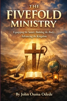 THE FIVEFOLD MINISTRY: Equipping the Saints, Building the Body, Advancing the Kingdom