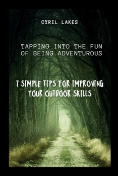 7 Simple Tips for Improving Your Outdoor Skills: Tapping Into the Fun of Being Adventurous
