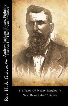 Andrew Jackson Potter, Fighting Parson Of The Texan Frontier: Six Years Of Indian Warfare In New Mexico And Arizona