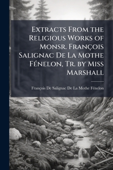 Extracts from the Religious Works of Monsr. François Salignac De La Mothe Fénelon, Tr. by Miss Marshall
