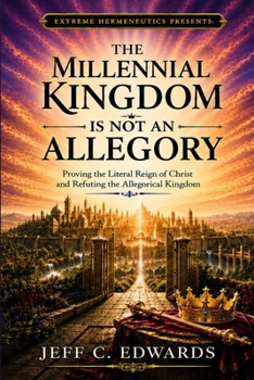 The Millennial Kingdom Is Not an Allegory: Proving the Literal Reign of Christ and Refuting the Allegorical Kingdom