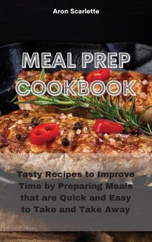 Hardcover Meal Prep Cookbook: Tasty Recipes to Improve Time by Preparing Meals that are Quick and Easy to Take and Take Away Book